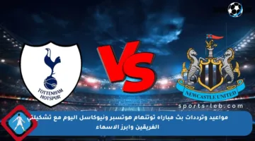 مواعيد وترددات بث مباراة توتنهام هوتسبر ونيوكاسل اليوم مع تشكيلتي الفريقين وأبرز الاسماء
